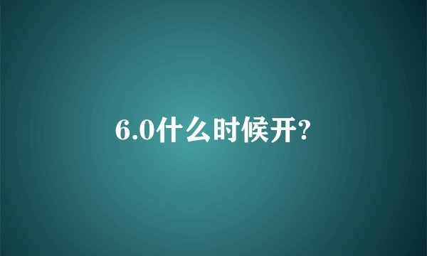 6.0什么时候开?