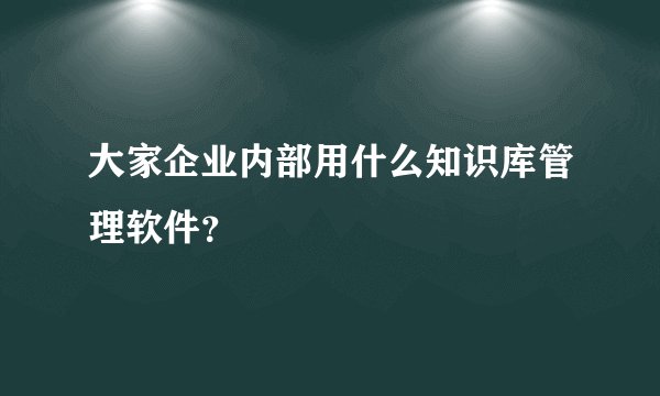 大家企业内部用什么知识库管理软件？