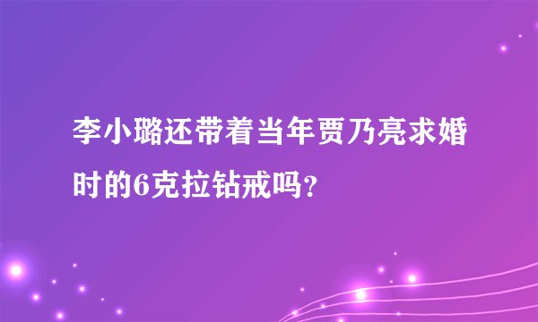 李小璐还带着当年贾乃亮求婚时的6克拉钻戒吗？