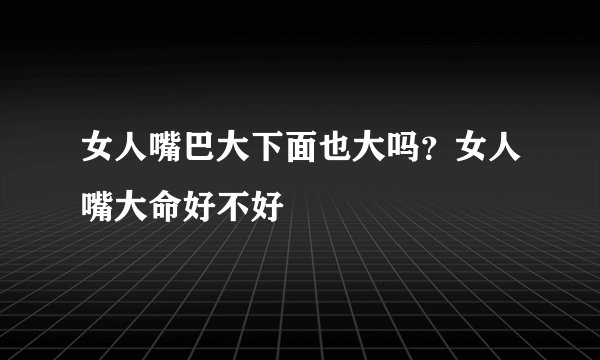 女人嘴巴大下面也大吗？女人嘴大命好不好