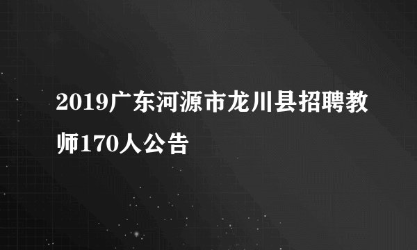 2019广东河源市龙川县招聘教师170人公告
