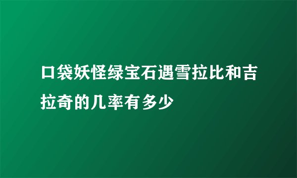 口袋妖怪绿宝石遇雪拉比和吉拉奇的几率有多少