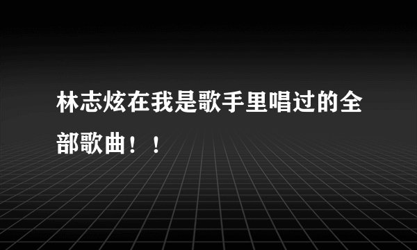 林志炫在我是歌手里唱过的全部歌曲！！