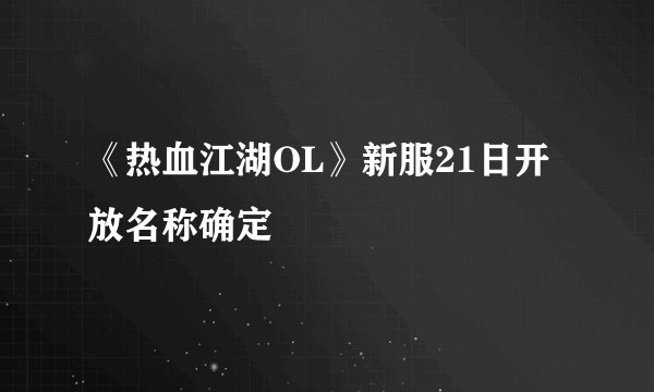 《热血江湖OL》新服21日开放名称确定