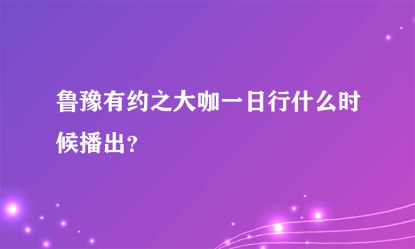 鲁豫有约之大咖一日行什么时候播出？