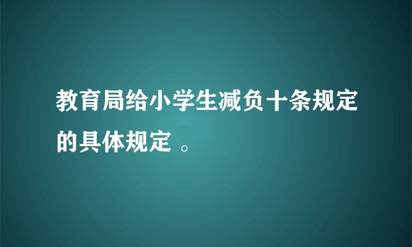 教育局给小学生减负十条规定的具体规定 。