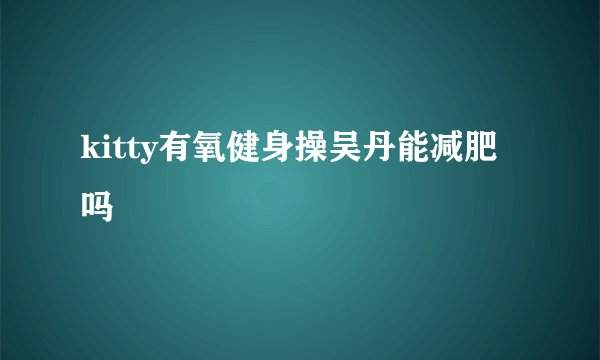 kitty有氧健身操吴丹能减肥吗