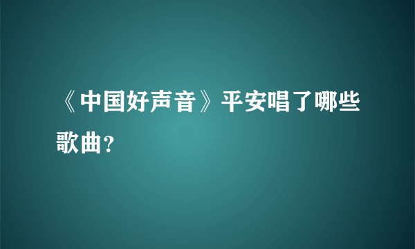 《中国好声音》平安唱了哪些歌曲？