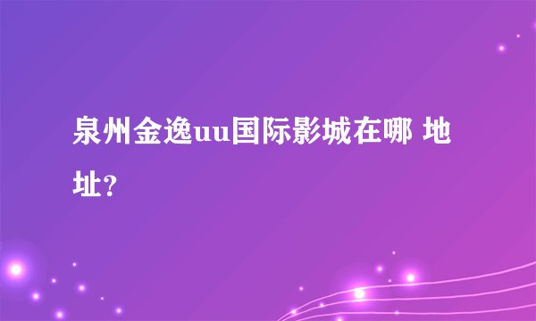 泉州金逸uu国际影城在哪 地址？