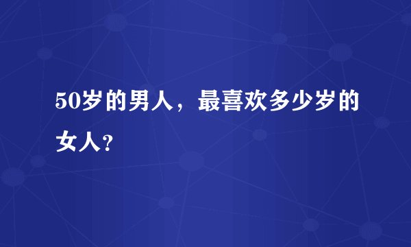 50岁的男人，最喜欢多少岁的女人？