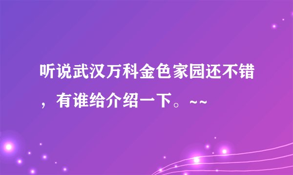 听说武汉万科金色家园还不错，有谁给介绍一下。~~