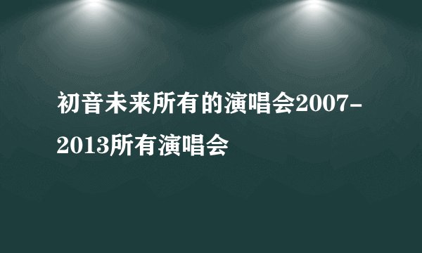 初音未来所有的演唱会2007-2013所有演唱会
