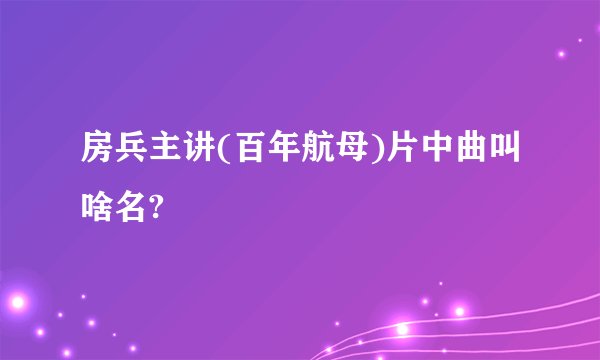 房兵主讲(百年航母)片中曲叫啥名?