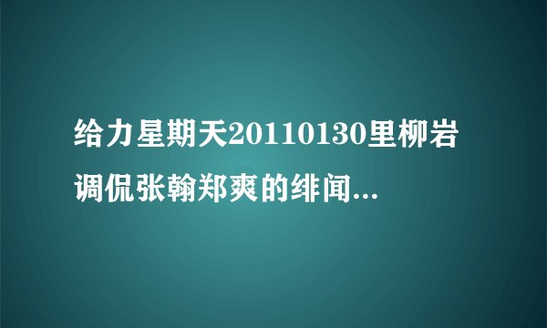 给力星期天20110130里柳岩调侃张翰郑爽的绯闻哪里有？