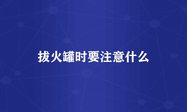 拔火罐时要注意什么