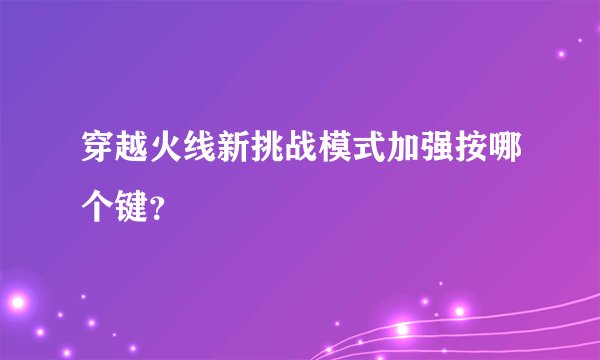 穿越火线新挑战模式加强按哪个键?