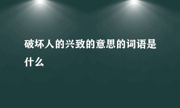 破坏人的兴致的意思的词语是什么
