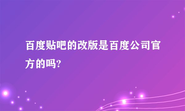 百度贴吧的改版是百度公司官方的吗?