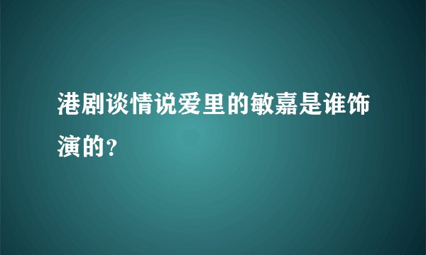 港剧谈情说爱里的敏嘉是谁饰演的？