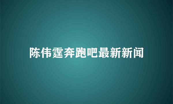 陈伟霆奔跑吧最新新闻