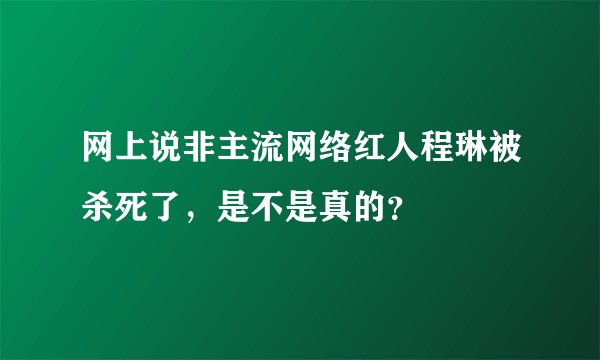 网上说非主流网络红人程琳被杀死了，是不是真的？