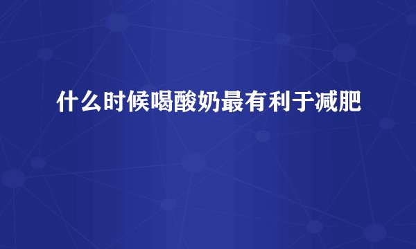 什么时候喝酸奶最有利于减肥