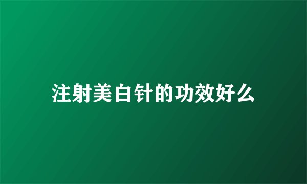 注射美白针的功效好么
