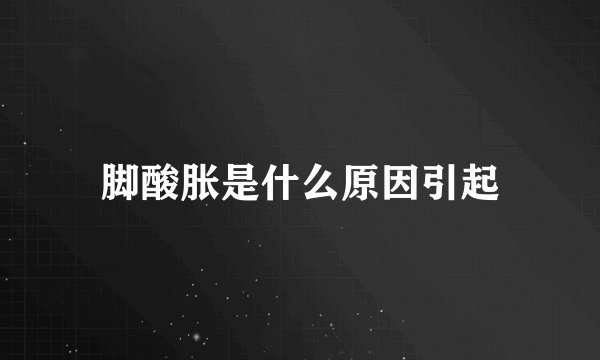 脚酸胀是什么原因引起