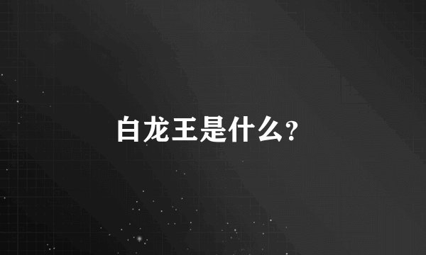 白龙王是什么？