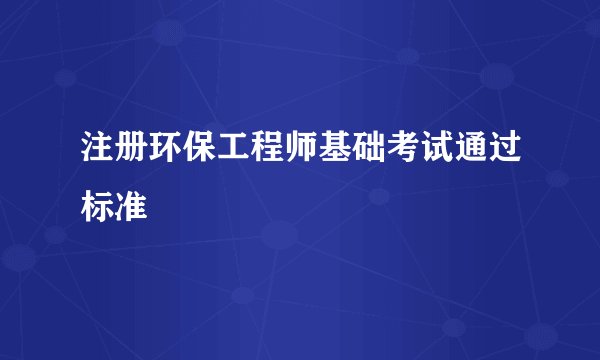 注册环保工程师基础考试通过标准