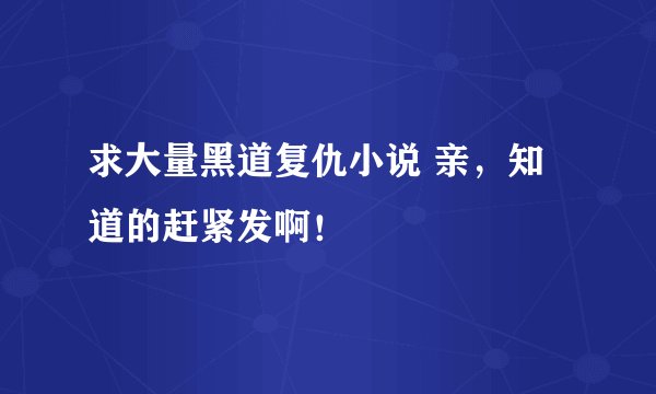求大量黑道复仇小说 亲，知道的赶紧发啊！