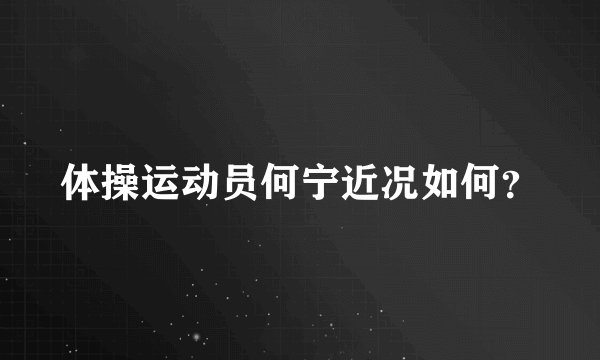 体操运动员何宁近况如何？