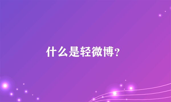 什么是轻微博？