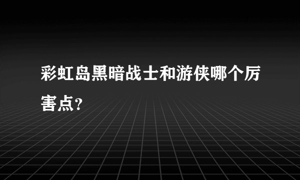 彩虹岛黑暗战士和游侠哪个厉害点？