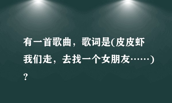 有一首歌曲，歌词是(皮皮虾我们走，去找一个女朋友……)？