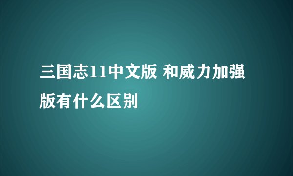三国志11中文版 和威力加强版有什么区别