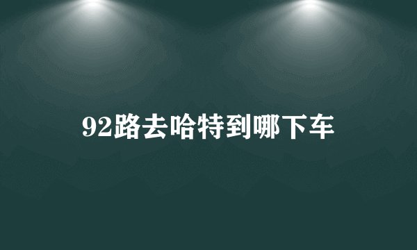 92路去哈特到哪下车