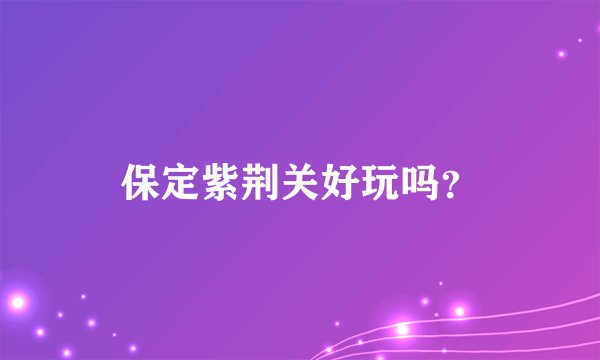 保定紫荆关好玩吗？