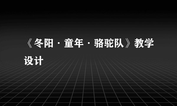 《冬阳·童年·骆驼队》教学设计