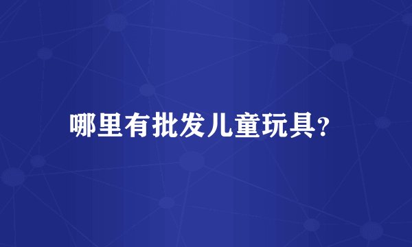 哪里有批发儿童玩具？
