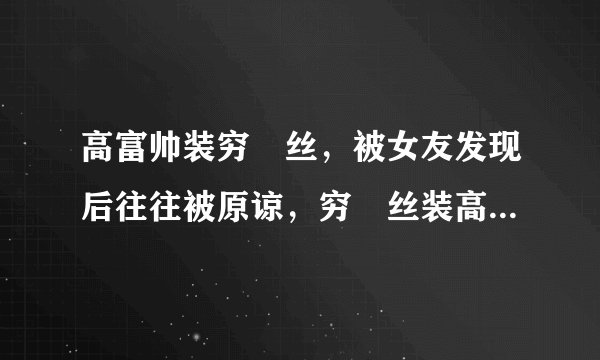 高富帅装穷屌丝，被女友发现后往往被原谅，穷屌丝装高富帅反而没有后戏了。