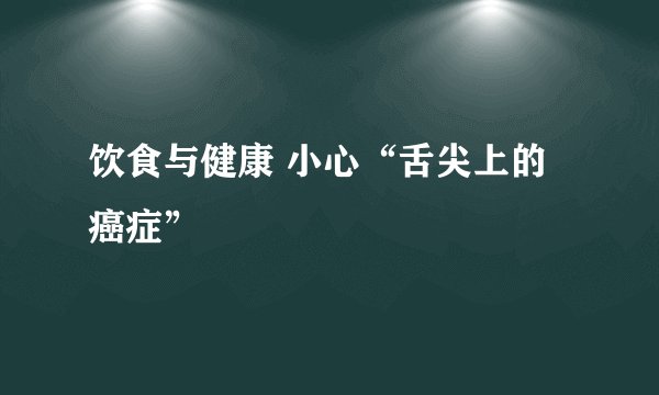 饮食与健康 小心“舌尖上的癌症”