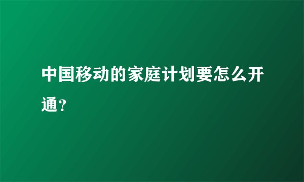 中国移动的家庭计划要怎么开通？