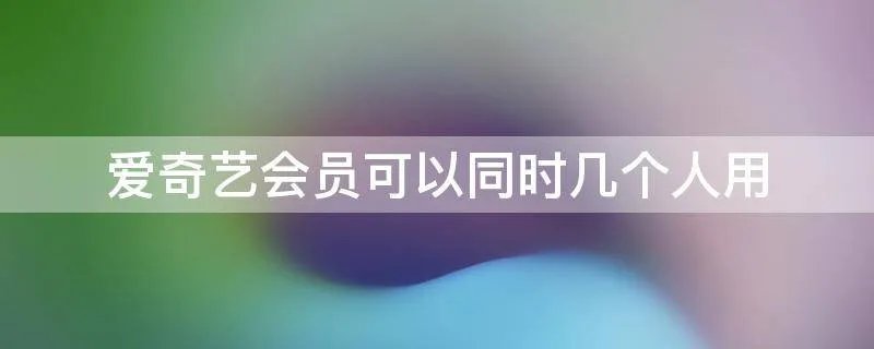 爱奇艺会员可以同时几个人用