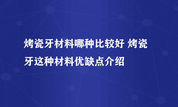 烤瓷牙材料哪种比较好 烤瓷牙这种材料优缺点介绍