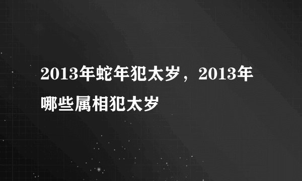 2013年蛇年犯太岁，2013年哪些属相犯太岁