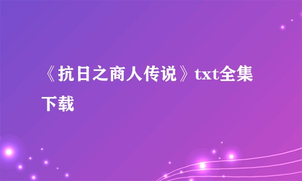 《抗日之商人传说》txt全集下载