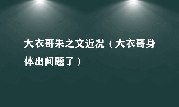 大衣哥朱之文近况（大衣哥身体出问题了）