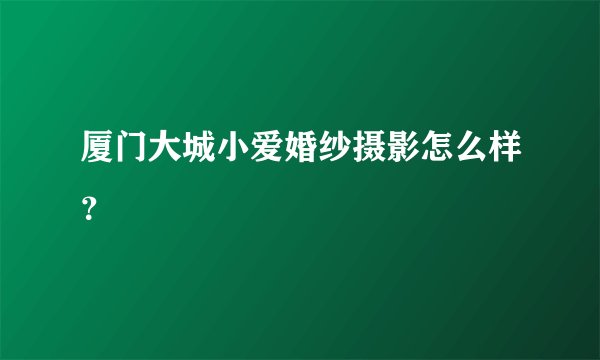 厦门大城小爱婚纱摄影怎么样？