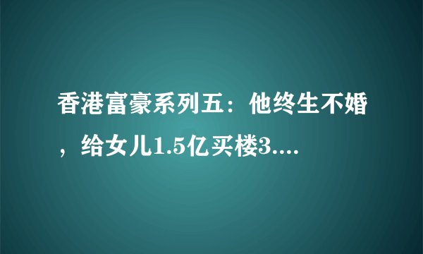 香港富豪系列五：他终生不婚，给女儿1.5亿买楼3.5亿做小生意
